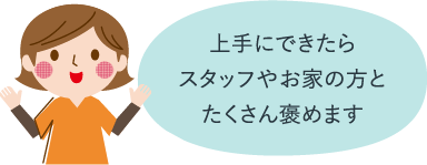 上手にできたらスタッフやお家の方とたくさん褒めます